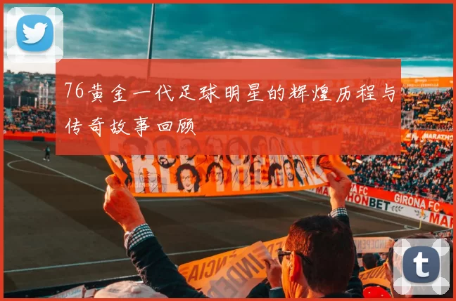 76黄金一代足球明星的辉煌历程与传奇故事回顾