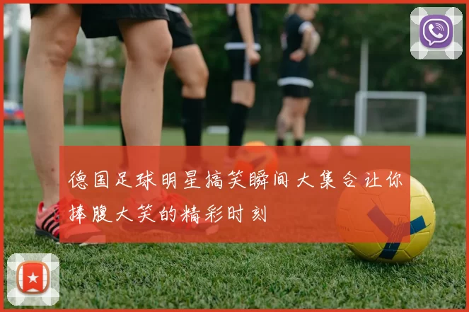德国足球明星搞笑瞬间大集合让你捧腹大笑的精彩时刻