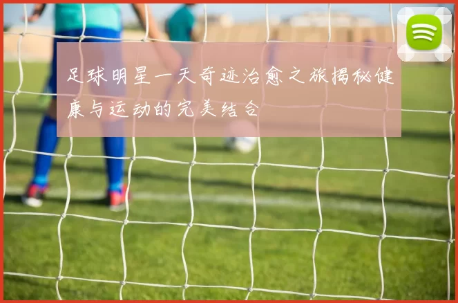 足球明星一天奇迹治愈之旅揭秘健康与运动的完美结合