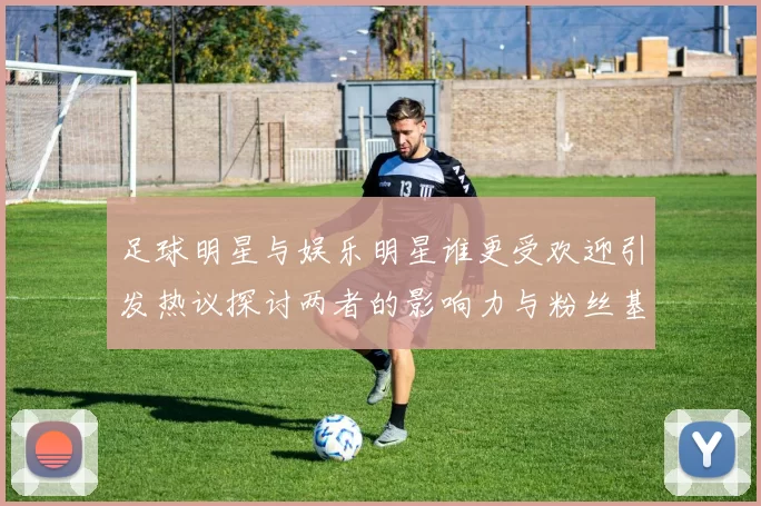 足球明星与娱乐明星谁更受欢迎引发热议探讨两者的影响力与粉丝基础
