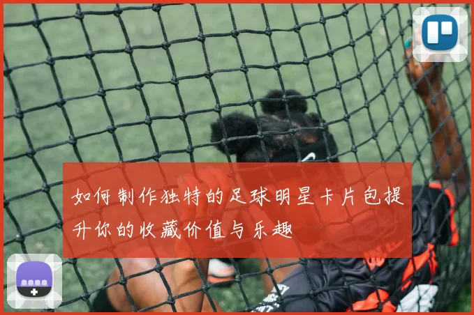 如何制作独特的足球明星卡片包提升你的收藏价值与乐趣