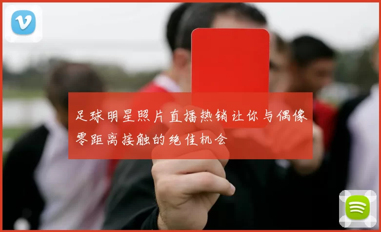 足球明星照片直播热销让你与偶像零距离接触的绝佳机会