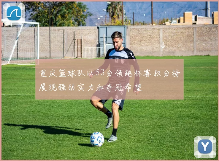 重庆篮球队以53分领跑杯赛积分榜展现强劲实力和夺冠希望