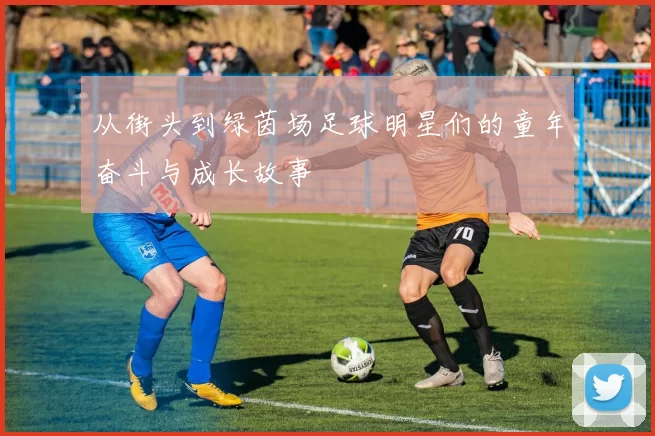 从街头到绿茵场足球明星们的童年奋斗与成长故事