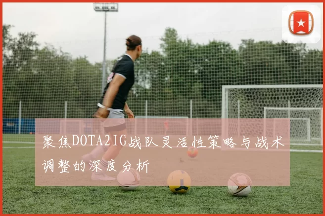 聚焦DOTA2IG战队灵活性策略与战术调整的深度分析