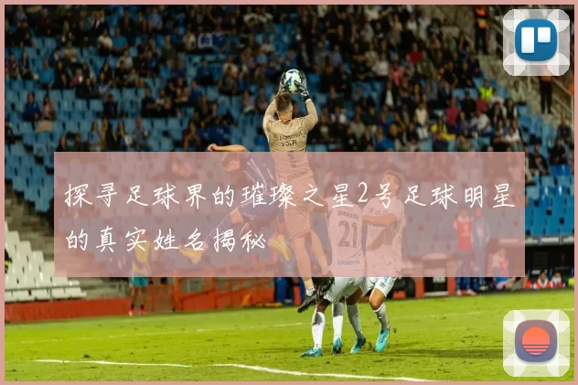 探寻足球界的璀璨之星2号足球明星的真实姓名揭秘