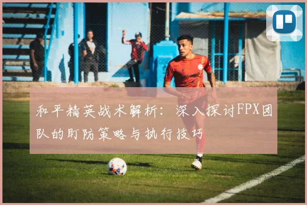 和平精英战术解析：深入探讨FPX团队的盯防策略与执行技巧