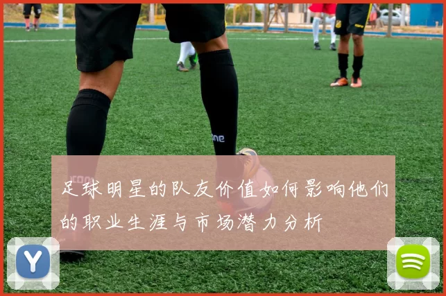 足球明星的队友价值如何影响他们的职业生涯与市场潜力分析