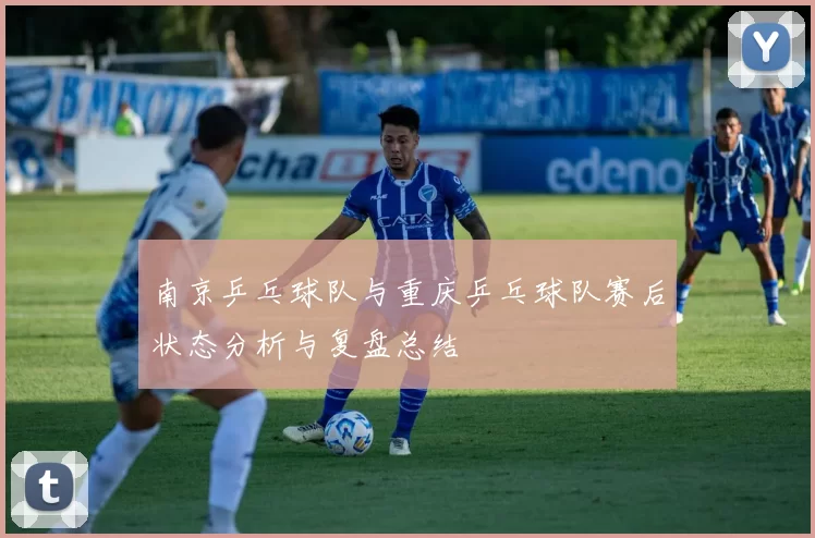 南京乒乓球队与重庆乒乓球队赛后状态分析与复盘总结