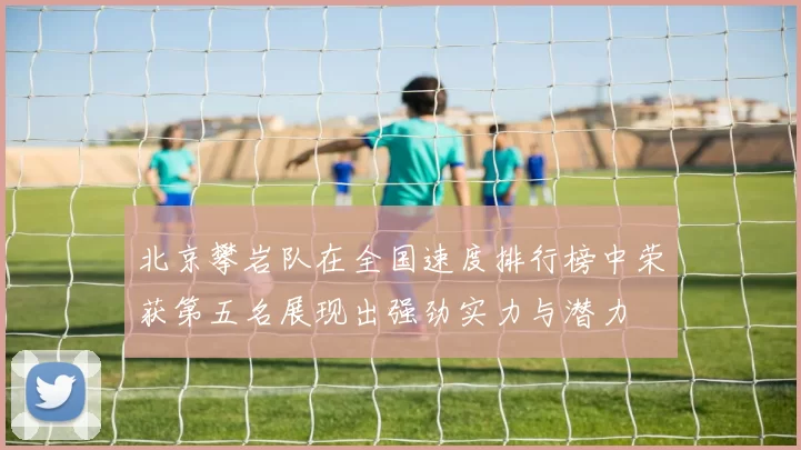 北京攀岩队在全国速度排行榜中荣获第五名展现出强劲实力与潜力