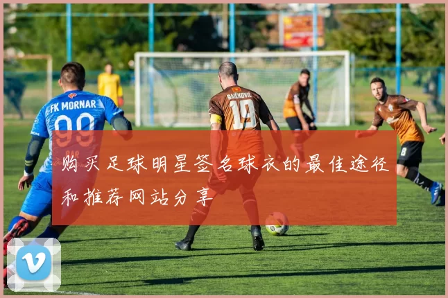 购买足球明星签名球衣的最佳途径和推荐网站分享