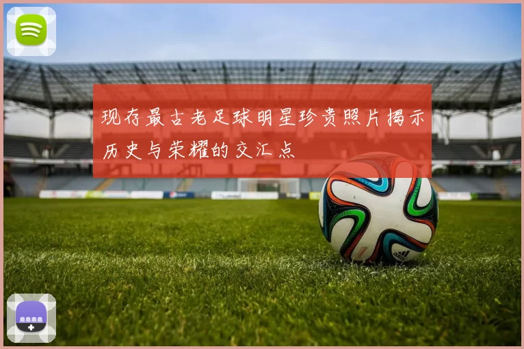 现存最古老足球明星珍贵照片揭示历史与荣耀的交汇点