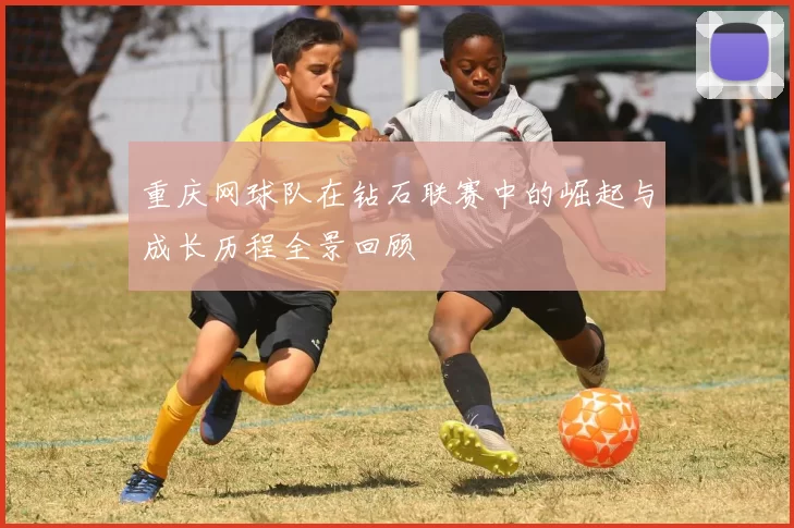 重庆网球队在钻石联赛中的崛起与成长历程全景回顾