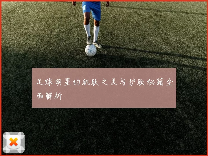 足球明星的肌肤之美与护肤秘籍全面解析