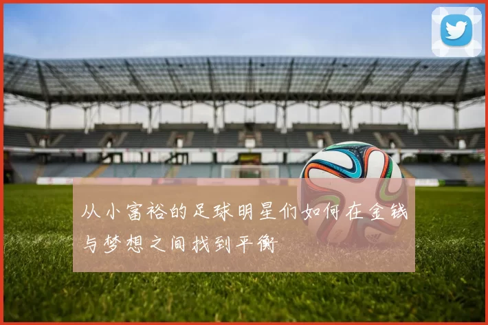 从小富裕的足球明星们如何在金钱与梦想之间找到平衡