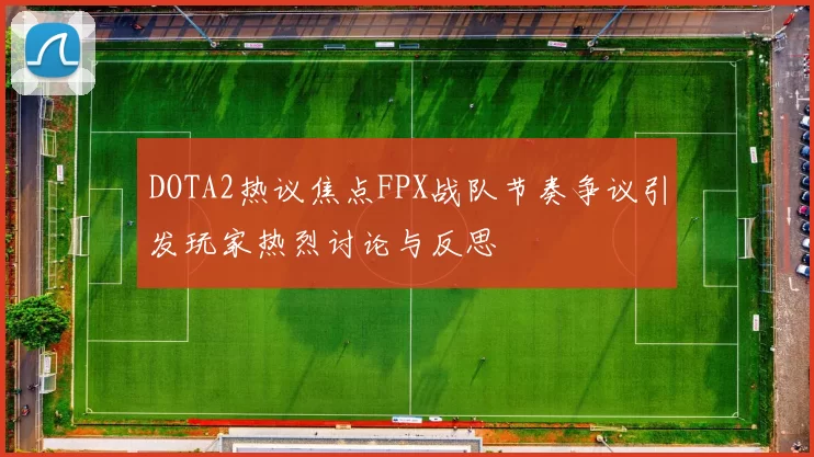 DOTA2热议焦点FPX战队节奏争议引发玩家热烈讨论与反思
