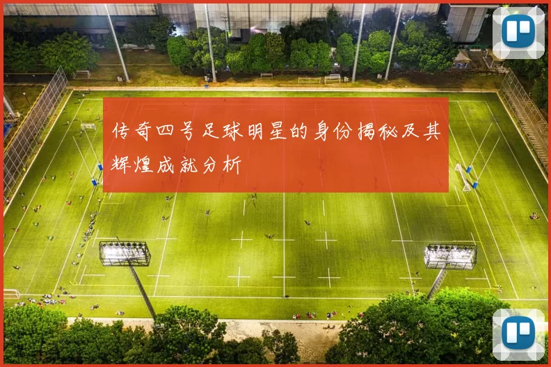 传奇四号足球明星的身份揭秘及其辉煌成就分析