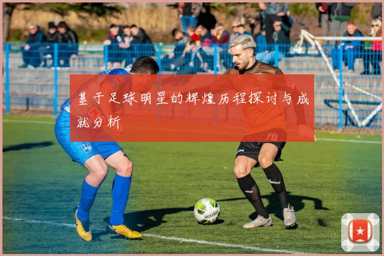 基于足球明星的辉煌历程探讨与成就分析