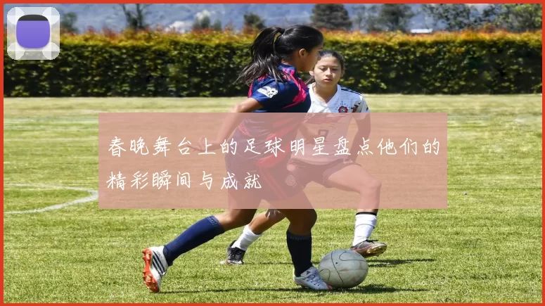 春晚舞台上的足球明星盘点他们的精彩瞬间与成就