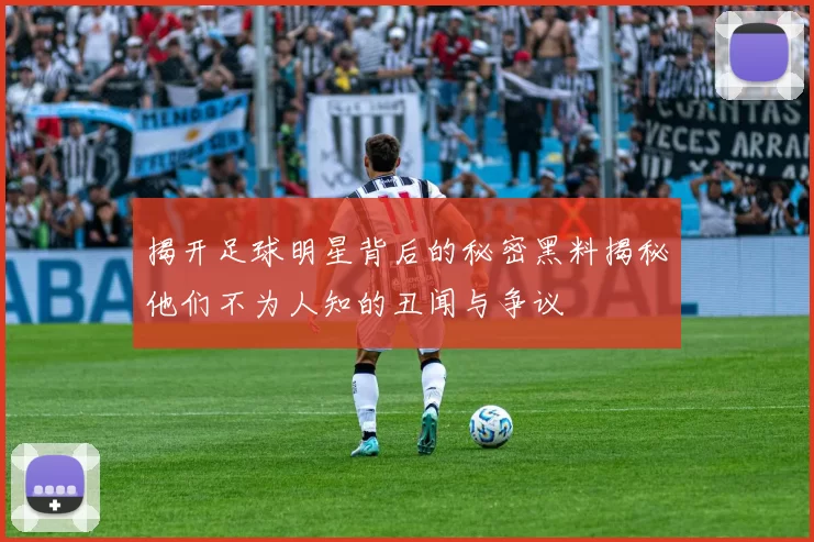 揭开足球明星背后的秘密黑料揭秘他们不为人知的丑闻与争议