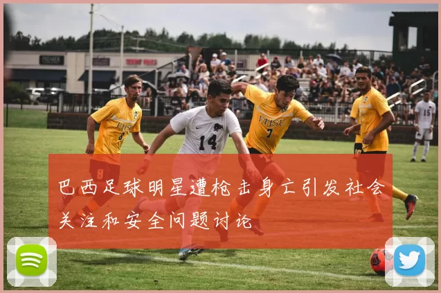 巴西足球明星遭枪击身亡引发社会关注和安全问题讨论