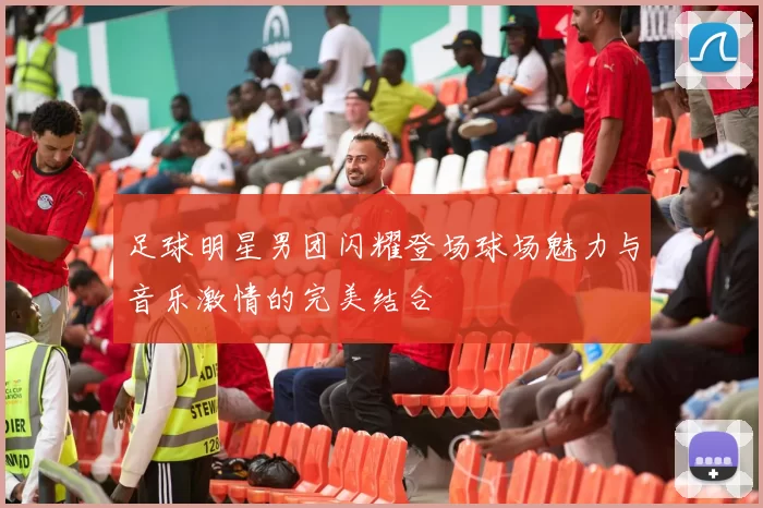 足球明星男团闪耀登场球场魅力与音乐激情的完美结合