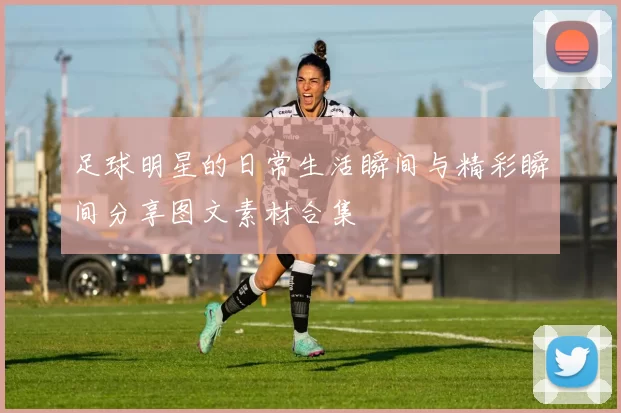 足球明星的日常生活瞬间与精彩瞬间分享图文素材合集