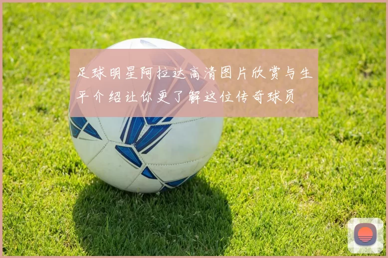 足球明星阿拉达高清图片欣赏与生平介绍让你更了解这位传奇球员