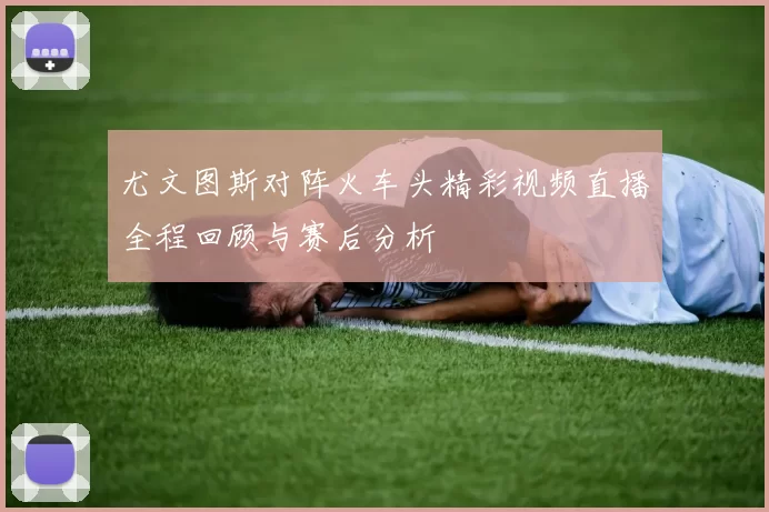 尤文图斯对阵火车头精彩视频直播全程回顾与赛后分析