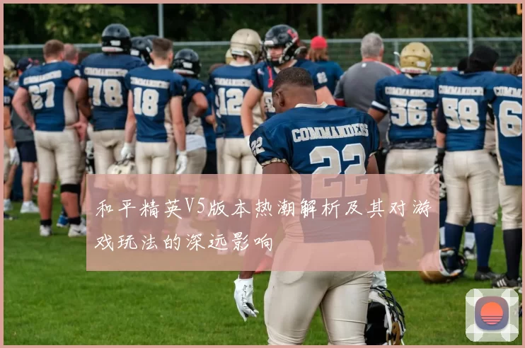 和平精英V5版本热潮解析及其对游戏玩法的深远影响