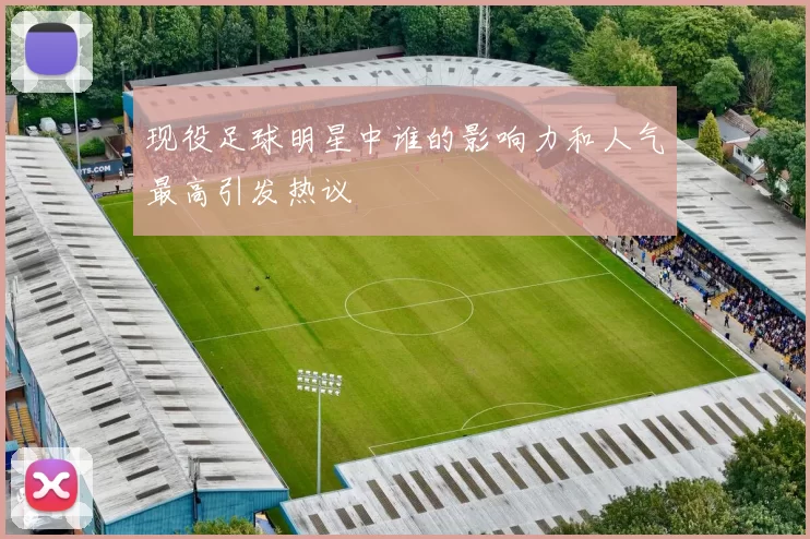 现役足球明星中谁的影响力和人气最高引发热议