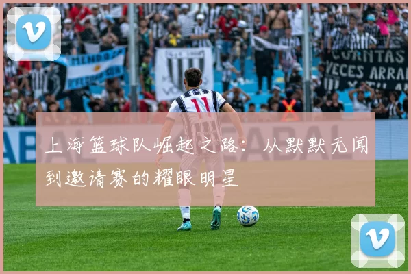 上海篮球队崛起之路：从默默无闻到邀请赛的耀眼明星