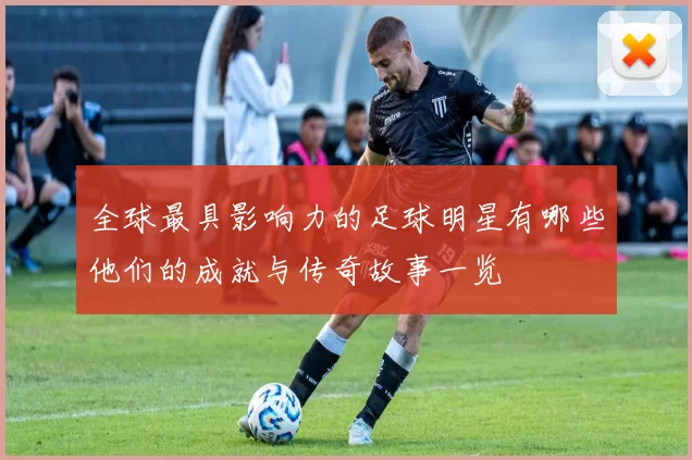 全球最具影响力的足球明星有哪些他们的成就与传奇故事一览