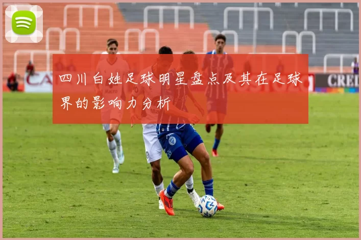 四川白姓足球明星盘点及其在足球界的影响力分析
