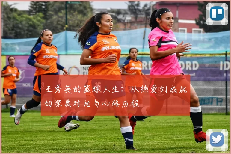 王秀英的篮球人生：从热爱到成就的深度对话与心路历程