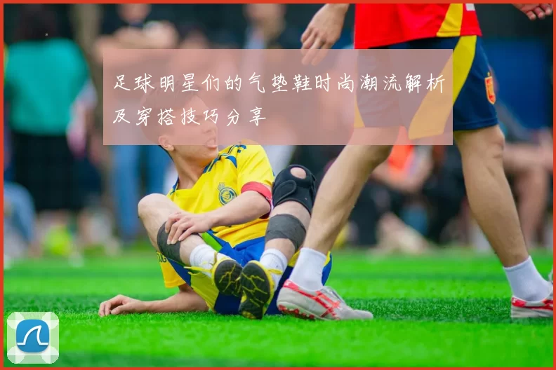 足球明星们的气垫鞋时尚潮流解析及穿搭技巧分享