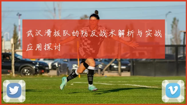 武汉滑板队的防反战术解析与实战应用探讨