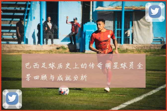 巴西足球历史上的传奇明星球员全景回顾与成就分析