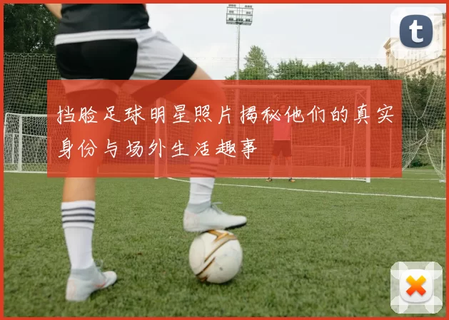 挡脸足球明星照片揭秘他们的真实身份与场外生活趣事