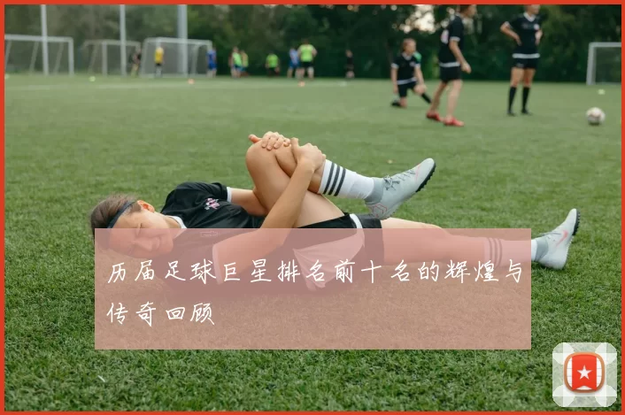 历届足球巨星排名前十名的辉煌与传奇回顾