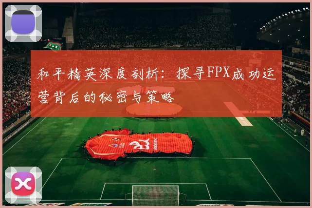 和平精英深度剖析：探寻FPX成功运营背后的秘密与策略