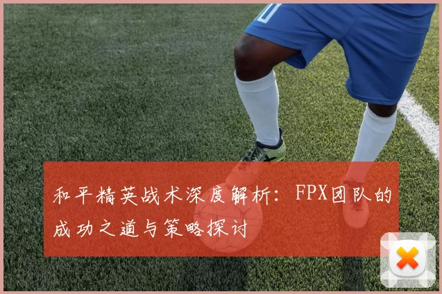 和平精英战术深度解析：FPX团队的成功之道与策略探讨