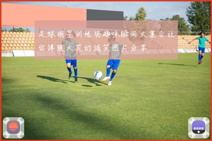 足球明星训练场趣味瞬间大集合让你捧腹大笑的搞笑图片分享