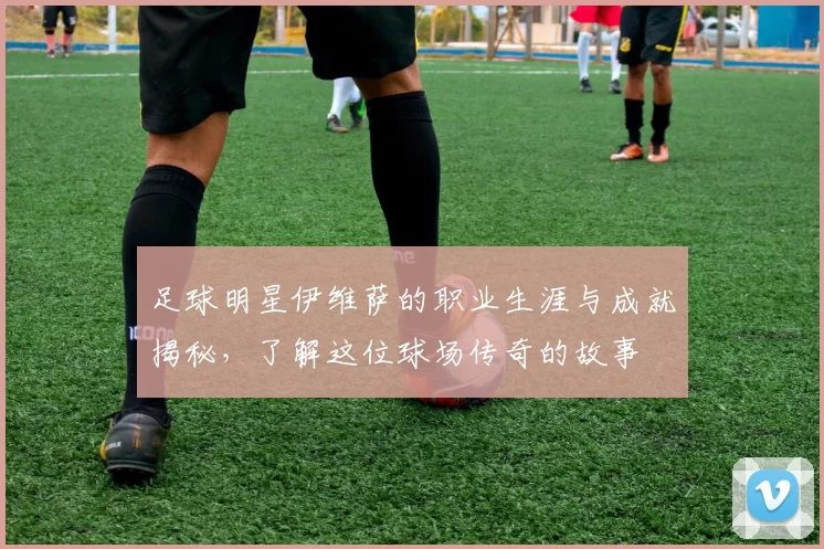 足球明星伊维萨的职业生涯与成就揭秘，了解这位球场传奇的故事