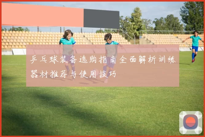 乒乓球装备选购指南全面解析训练器材推荐与使用技巧