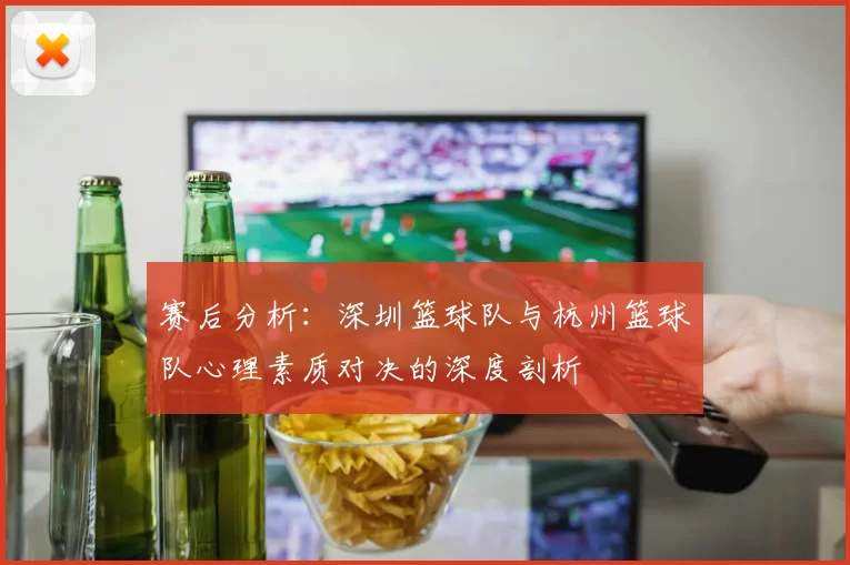 赛后分析：深圳篮球队与杭州篮球队心理素质对决的深度剖析