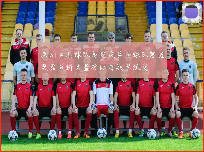 深圳乒乓球队与重庆乒乓球队赛后复盘分析力量对比与战术探讨