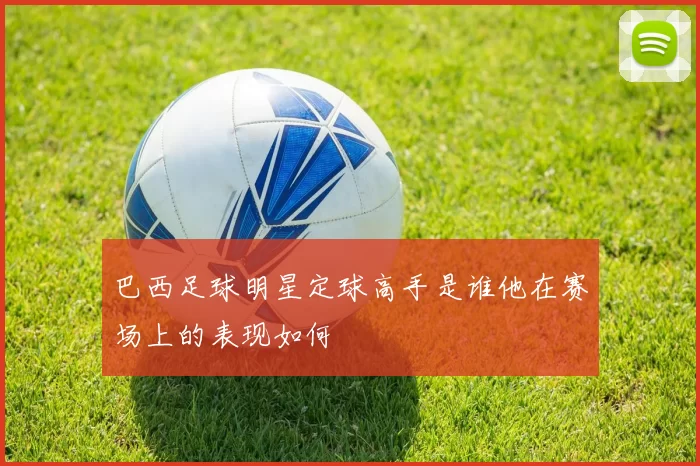 巴西足球明星定球高手是谁他在赛场上的表现如何
