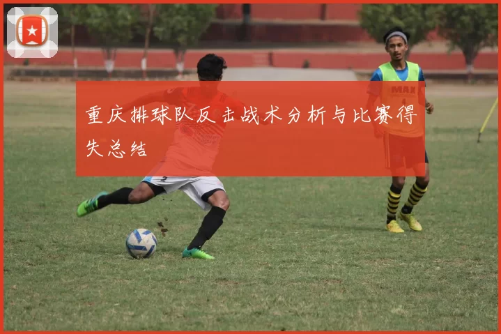 重庆排球队反击战术分析与比赛得失总结
