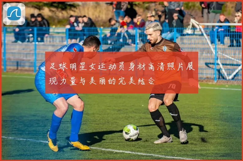 足球明星女运动员身材高清照片展现力量与美丽的完美结合